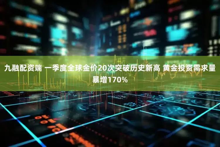 九融配资端 一季度全球金价20次突破历史新高 黄金投资需求量暴增170%