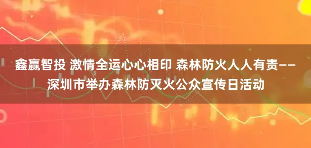 鑫赢智投 激情全运心心相印 森林防火人人有责——深圳市举办森林防灭火公众宣传日活动