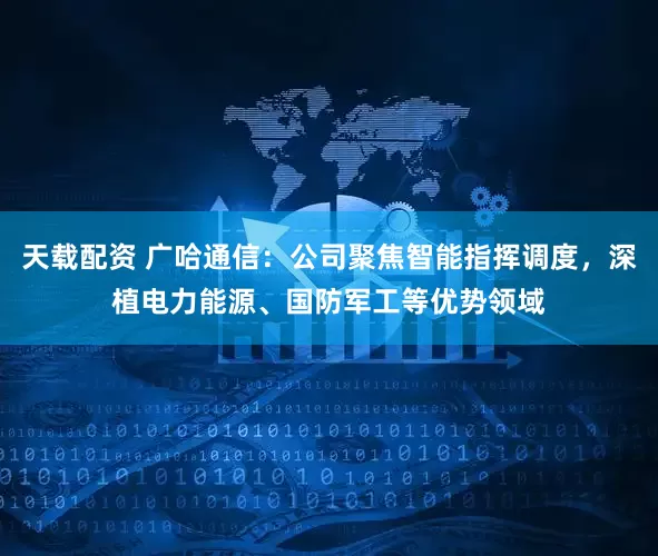 天载配资 广哈通信:公司聚焦智能指挥调度,深植电力能源、国防军工等优势领域