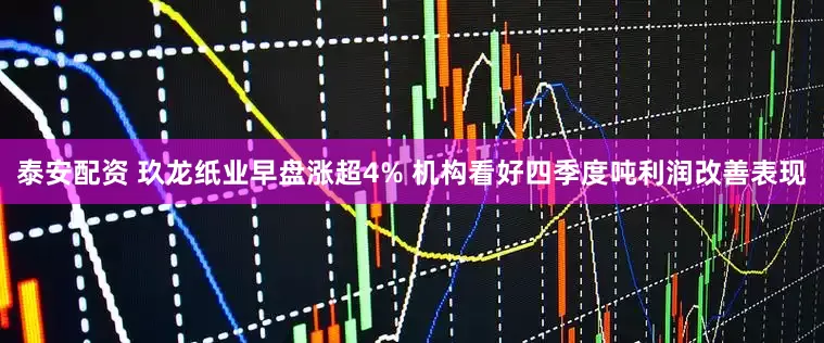 泰安配资 玖龙纸业早盘涨超4% 机构看好四季度吨利润改善表现