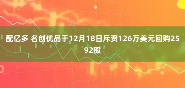 配亿多 名创优品于12月18日斥资126万美元回购2592股