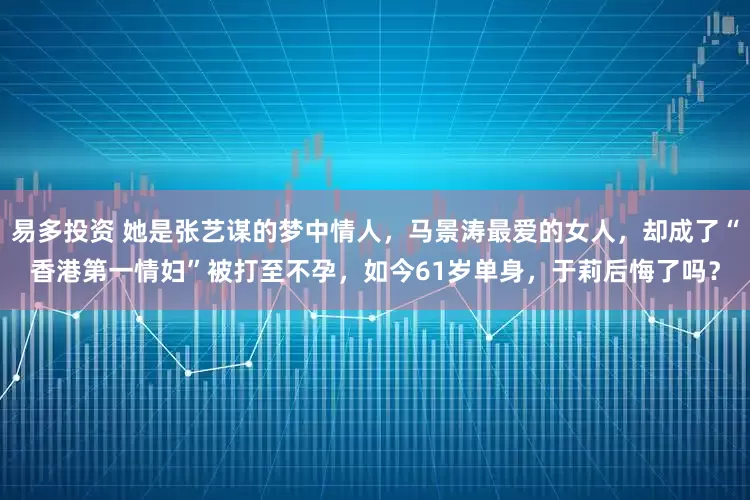 易多投资 她是张艺谋的梦中情人,马景涛最爱的女人,却成了“香港第一情妇”被打至不孕,如今61岁单身,于莉后悔了吗?