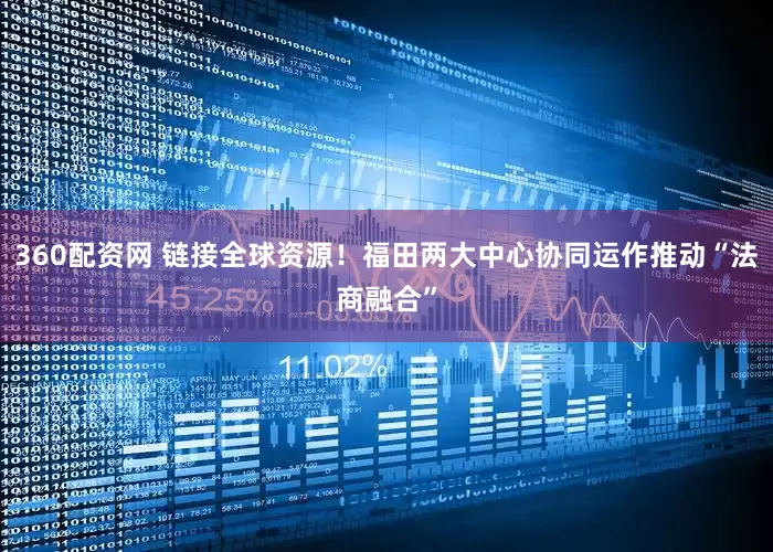 360配资网 链接全球资源！福田两大中心协同运作推动“法商融合”