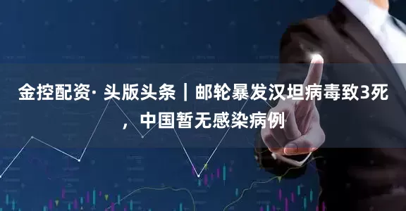 金控配资· 头版头条｜邮轮暴发汉坦病毒致3死，中国暂无感染病例
