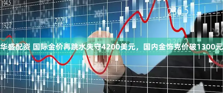 华盛配资 国际金价再跳水失守4200美元，国内金饰克价破1300元