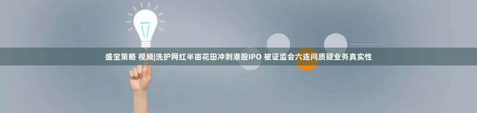 盛宝策略 视频|洗护网红半亩花田冲刺港股IPO 被证监会六连问质疑业务真实性