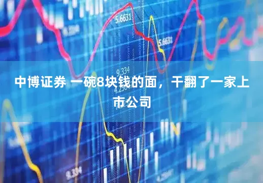中博证券 一碗8块钱的面，干翻了一家上市公司