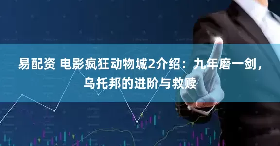 易配资 电影疯狂动物城2介绍：九年磨一剑，乌托邦的进阶与救赎